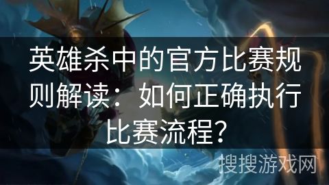 英雄杀中的官方比赛规则解读：如何正确执行比赛流程？