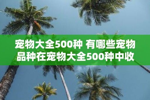 宠物大全500种 有哪些宠物品种在宠物大全500种中收录