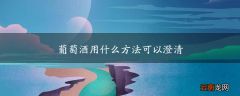 葡萄酒用什么方法可以澄清
