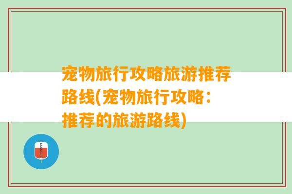 宠物旅行攻略旅游推荐路线(宠物旅行攻略：推荐的旅游路线)