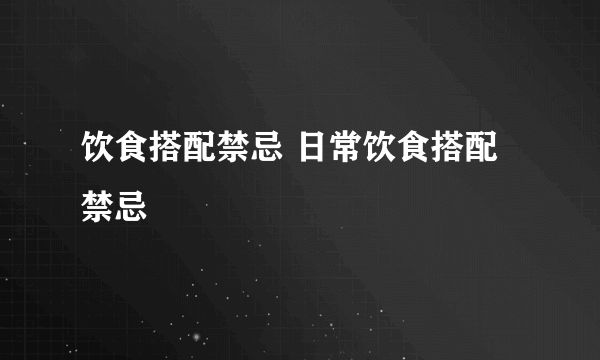 饮食搭配禁忌 日常饮食搭配禁忌