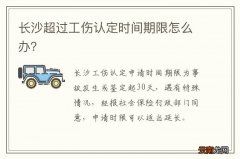 长沙超过工伤认定时间期限怎么办？