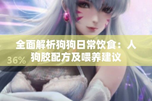 全面解析狗狗日常饮食：人狗胶配方及喂养建议
