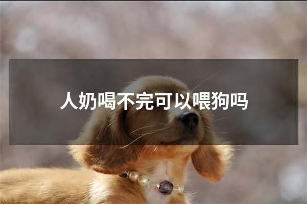 人奶喝不完可以喂狗吗