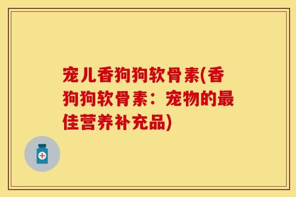宠儿香狗狗软骨素(香狗狗软骨素：宠物的佳营养补充品)