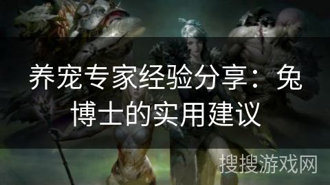 养宠专家经验分享：兔博士的实用建议