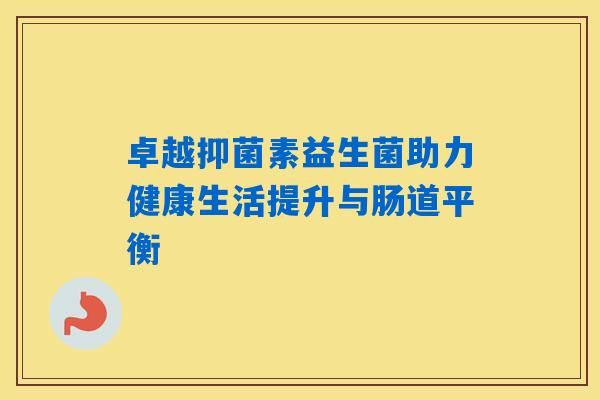 卓越抑菌素益生菌助力健康生活提升与肠道平衡