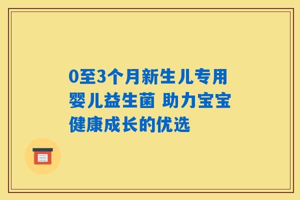 0至3个月新生儿专用婴儿益生菌 助力宝宝健康成长的优选
