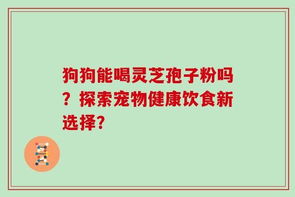狗狗能喝灵芝孢子粉吗？探索宠物健康饮食新选择？