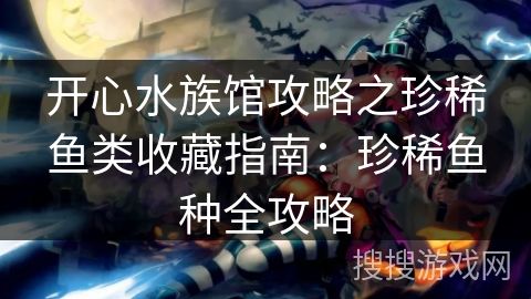 开心水族馆攻略之珍稀鱼类收藏指南：珍稀鱼种全攻略