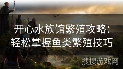 开心水族馆繁殖攻略：轻松掌握鱼类繁殖技巧