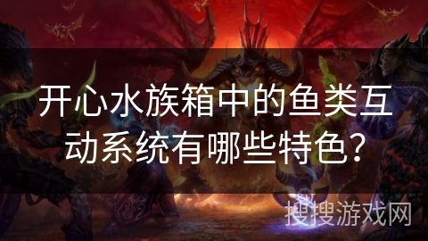 开心水族箱中的鱼类互动系统有哪些特色？