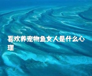 喜欢养宠物鱼女人是什么心理