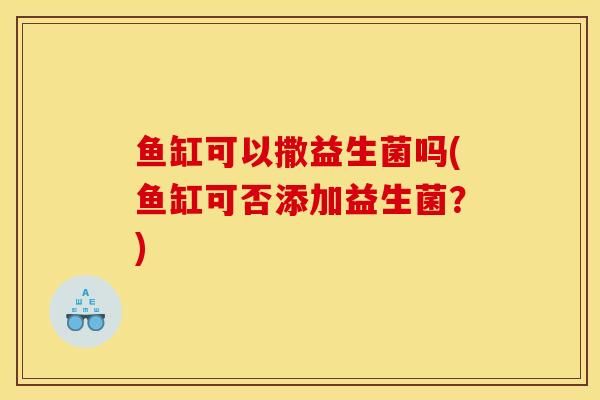 鱼缸可以撒益生菌吗(鱼缸可否添加益生菌？)