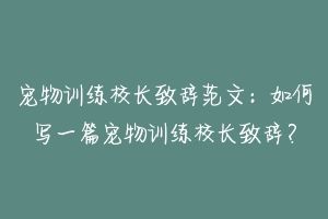 宠物训练校长致辞范文:如何写一篇宠物训练校长致辞?