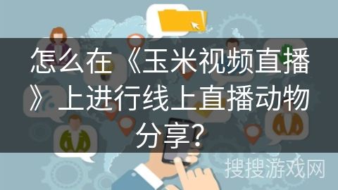 怎么在《玉米视频直播》上进行线上直播动物分享？