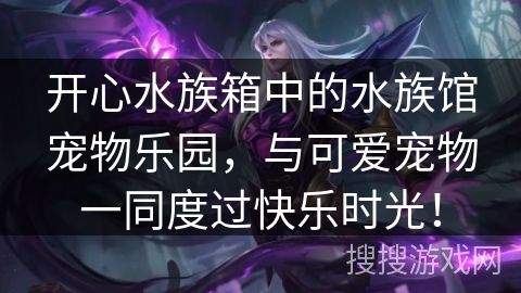 开心水族箱中的水族馆宠物乐园，与可爱宠物一同度过快乐时光！