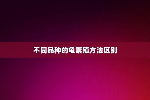 不同品种的龟繁殖方法区别-第1张图片-一起学知识网