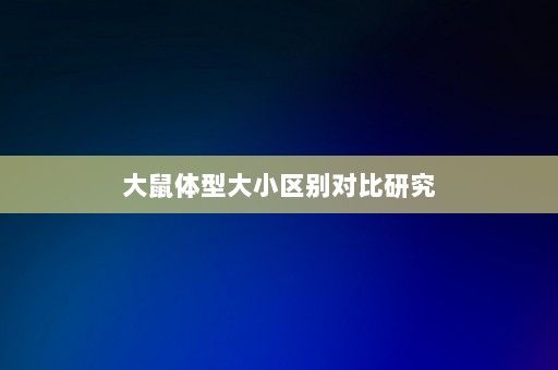 大鼠体型大小区别对比研究-第1张图片-一起学知识网