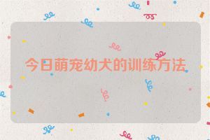 今日萌宠幼犬的训练方法