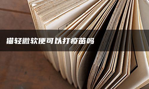 猫轻微软便可以打疫苗吗