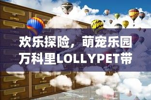 欢乐探险，萌宠乐园万科里LOLLYPET带你开启梦幻之旅