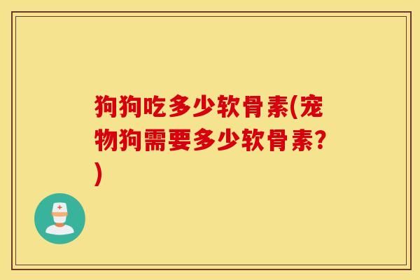 狗狗吃多少软骨素(宠物狗需要多少软骨素？)