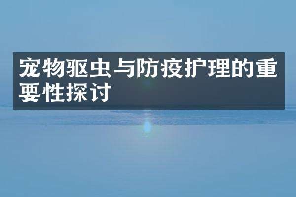 宠物驱虫与防疫护理的重要性探讨