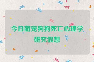 今日萌宠狗狗死亡心理学研究假想