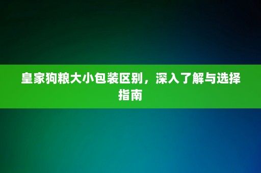 皇家狗粮大小包装区别，深入了解与选择指南-第1张图片-一起学知识网