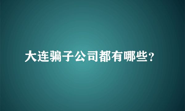 大连骗子公司都有哪些？