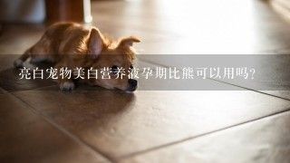亮白宠物美白营养液孕期比熊可以用吗?