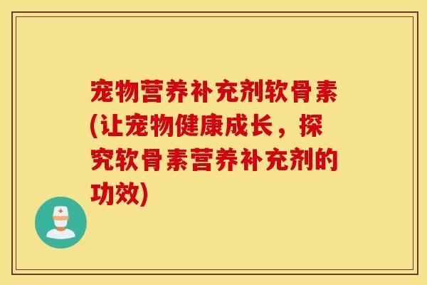 宠物营养补充剂软骨素(让宠物健康成长，探究软骨素营养补充剂的功效)