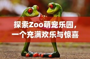 探索Zoo萌宠乐园，一个充满欢乐与惊喜的动物王国