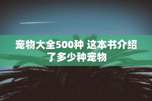 宠物大全500种 这本书介绍了多少种宠物