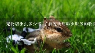 宠物店驱虫多少钱 了解宠物店驱虫服务的收费标准？