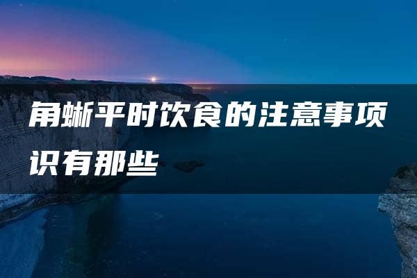 角蜥平时饮食的注意事项识有那些