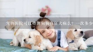 宠物医院可以检测狗狗有狂犬病么？一次多少钱？