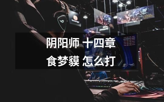 阴阳师 十四章 食梦貘 怎么打-第1张-游戏信息-云推网