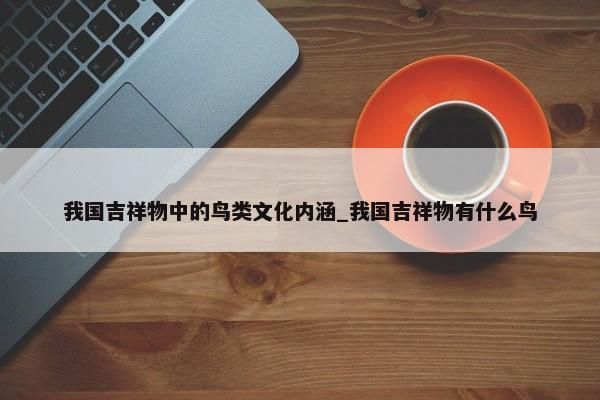 我国吉祥物中的鸟类文化内涵_我国吉祥物有什么鸟