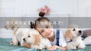 重庆欢享家宠物店地址在哪里？