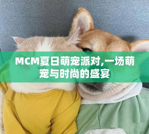 MCM夏日萌宠派对,一场萌宠与时尚的盛宴