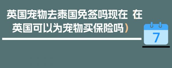 英国宠物去泰国免签吗现在（在英国可以为宠物买保险吗）