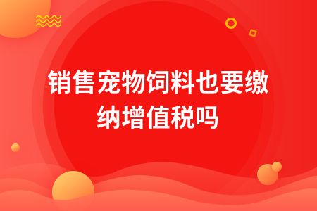 销售宠物饲料也要缴纳增值税吗