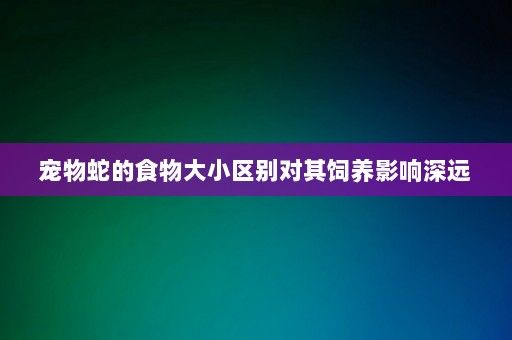 宠物蛇的食物大小区别对其饲养影响深远-第1张图片-一起学知识网