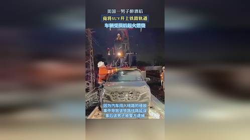 美国一男子醉酒后，竟将SUV开上铁路轨道，车辆受损后起火燃烧。