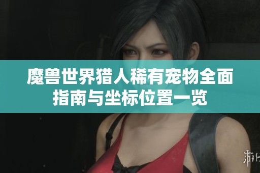 魔兽世界猎人稀有宠物全面指南与坐标位置一览