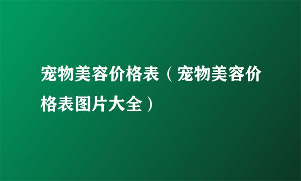 宠物美容价格表（宠物美容价格表图片大全）