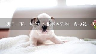 想问1下，宠物店长期寄养狗狗，多少钱1天，有？