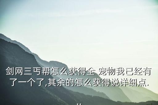 剑网三丐帮怎么获得全 宠物我已经有了一个了,其余的怎么获得说详细点...